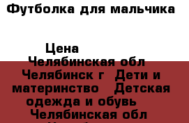 Футболка для мальчика › Цена ­ 150-500 - Челябинская обл., Челябинск г. Дети и материнство » Детская одежда и обувь   . Челябинская обл.,Челябинск г.